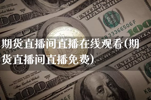 期货直播间直播在线观看(期货直播间直播免费)_https://www.huakunhengjia.com_股票资讯_第1张