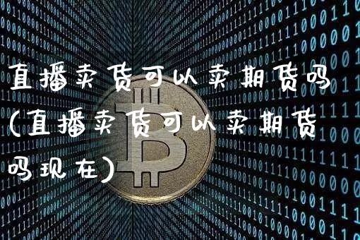 直播卖货可以卖期货吗(直播卖货可以卖期货吗现在)_https://www.huakunhengjia.com_期货资讯_第1张