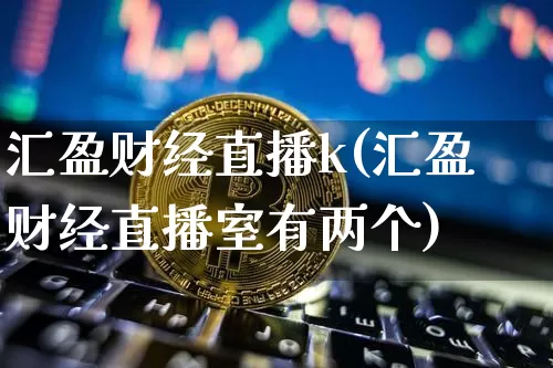 汇盈财经直播k(汇盈财经直播室有两个)_https://www.huakunhengjia.com_期货资讯_第1张