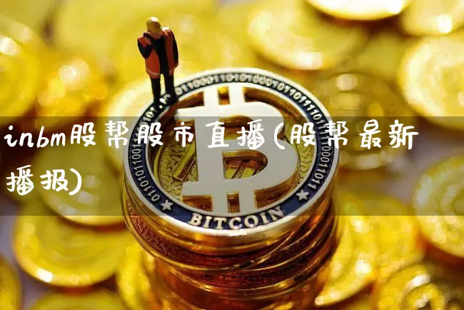 inbm股帮股市直播(股帮最新播报)_https://www.huakunhengjia.com_股票资讯_第1张