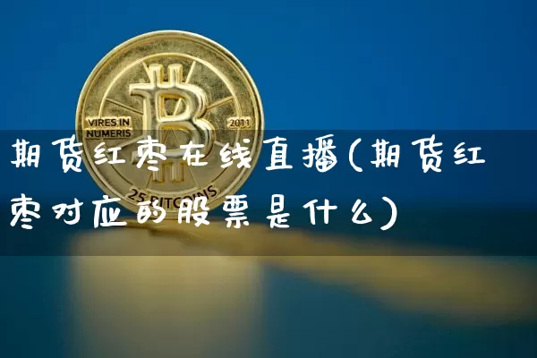 期货红枣在线直播(期货红枣对应的股票是什么)_https://www.huakunhengjia.com_期货资讯_第1张