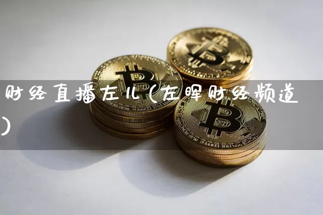财经直播左儿(左晖财经频道)_https://www.huakunhengjia.com_股票资讯_第1张