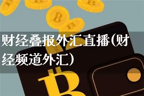财经叠报外汇直播(财经频道外汇)_https://www.huakunhengjia.com_股票资讯_第1张