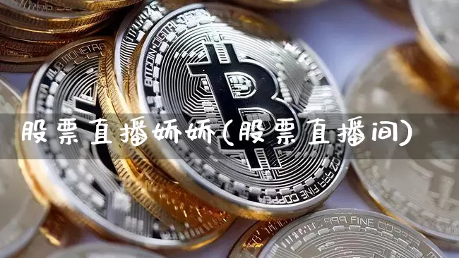 股票直播娇娇(股票直播间)_https://www.huakunhengjia.com_股票资讯_第1张