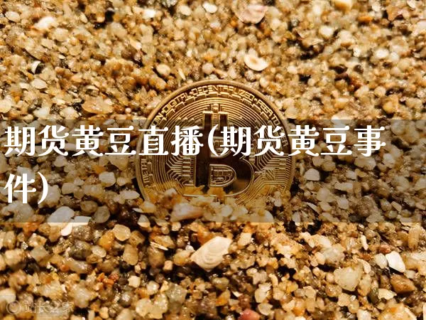期货黄豆直播(期货黄豆事件)_https://www.huakunhengjia.com_期货资讯_第1张