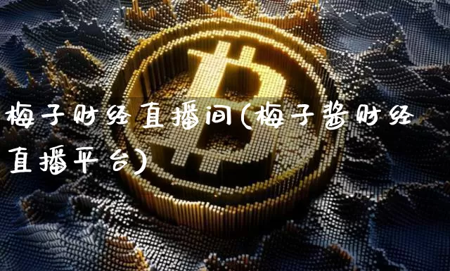 梅子财经直播间(梅子酱财经直播平台)_https://www.huakunhengjia.com_金融资讯_第1张