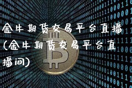 金牛期货交易平台直播(金牛期货交易平台直播间)_https://www.huakunhengjia.com_期货资讯_第1张
