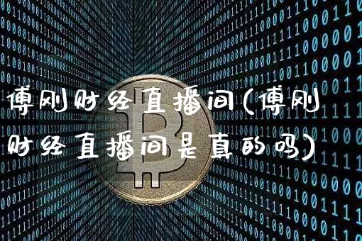 傅刚财经直播间(傅刚财经直播间是真的吗)_https://www.huakunhengjia.com_财经资讯_第1张
