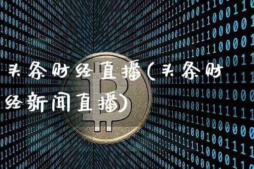 头条财经直播(头条财经新闻直播)_https://www.huakunhengjia.com_期货资讯_第1张
