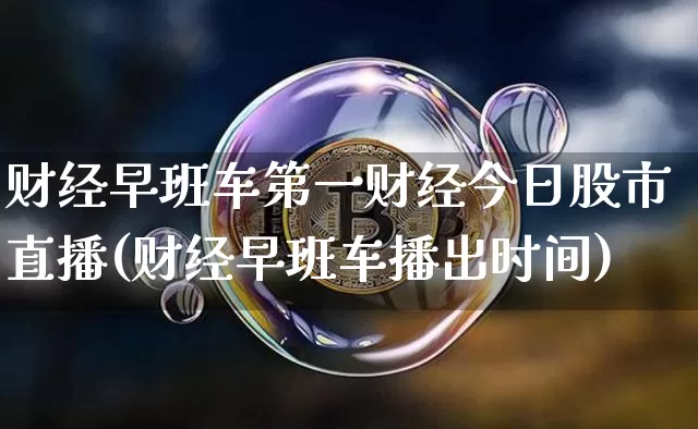 财经早班车第一财经今日股市直播(财经早班车播出时间)_https://www.huakunhengjia.com_金融资讯_第1张
