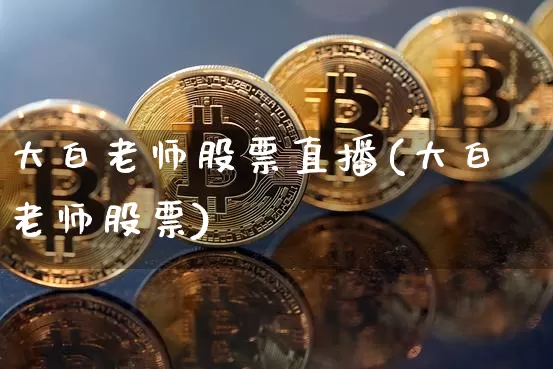大白老师股票直播(大白老师股票)_https://www.huakunhengjia.com_期货资讯_第1张