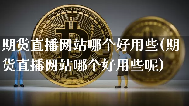 期货直播网站哪个好用些(期货直播网站哪个好用些呢)_https://www.huakunhengjia.com_期货资讯_第1张