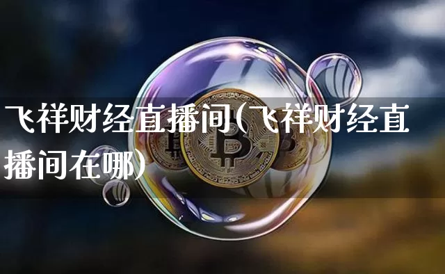 飞祥财经直播间(飞祥财经直播间在哪)_https://www.huakunhengjia.com_股票资讯_第1张