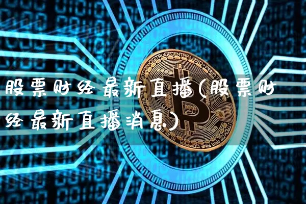 股票财经最新直播(股票财经最新直播消息)_https://www.huakunhengjia.com_金融资讯_第1张