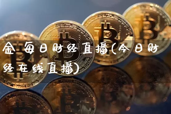 金 每日财经直播(今日财经在线直播)_https://www.huakunhengjia.com_股票资讯_第1张