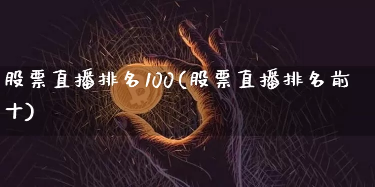 股票直播排名100(股票直播排名前十)_https://www.huakunhengjia.com_财经资讯_第1张
