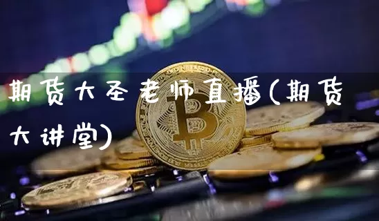 期货大圣老师直播(期货大讲堂)_https://www.huakunhengjia.com_金融资讯_第1张