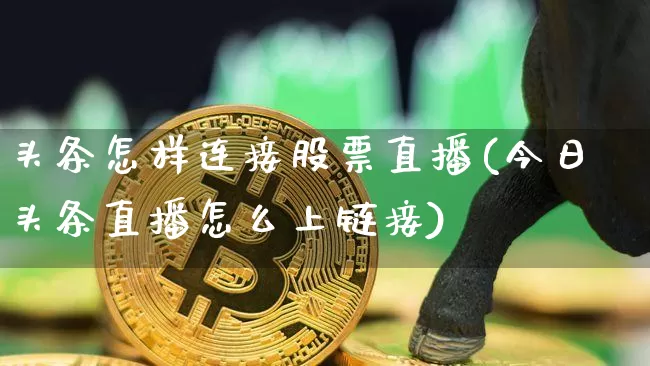 头条怎样连接股票直播(今日头条直播怎么上链接)_https://www.huakunhengjia.com_股票资讯_第1张