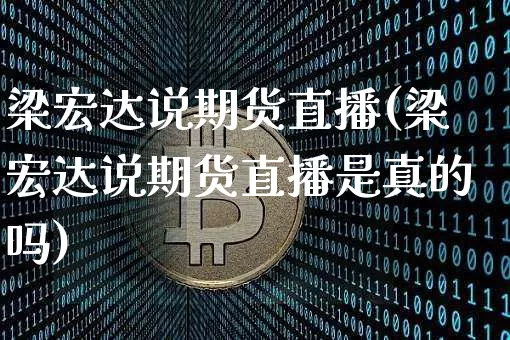 梁宏达说期货直播(梁宏达说期货直播是真的吗)_https://www.huakunhengjia.com_期货资讯_第1张