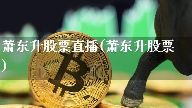 萧东升股票直播(萧东升股票)_https://www.huakunhengjia.com_股票资讯_第1张
