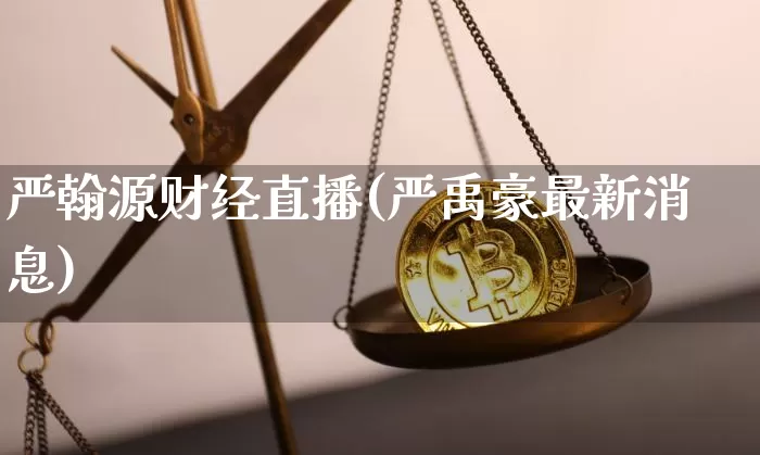 严翰源财经直播(严禹豪最新消息)_https://www.huakunhengjia.com_股票资讯_第1张