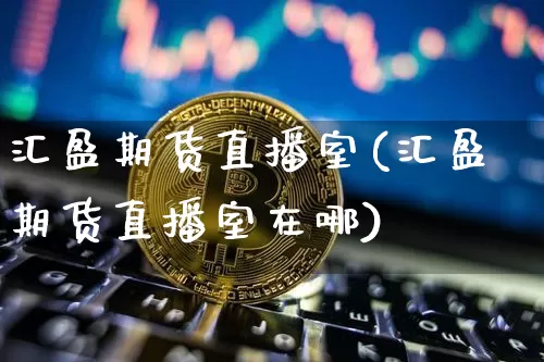 汇盈期货直播室(汇盈期货直播室在哪)_https://www.huakunhengjia.com_金融资讯_第1张