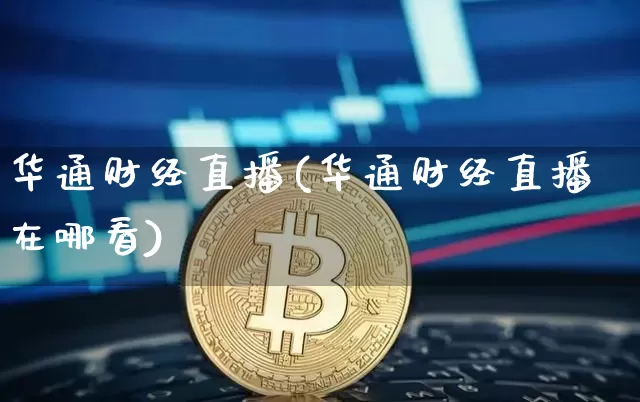华通财经直播(华通财经直播在哪看)_https://www.huakunhengjia.com_股票资讯_第1张