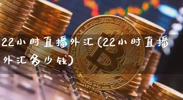22小时直播外汇(22小时直播外汇多少钱)_https://www.huakunhengjia.com_股票资讯_第1张