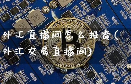 外汇直播间怎么投资(外汇交易直播间)_https://www.huakunhengjia.com_金融资讯_第1张