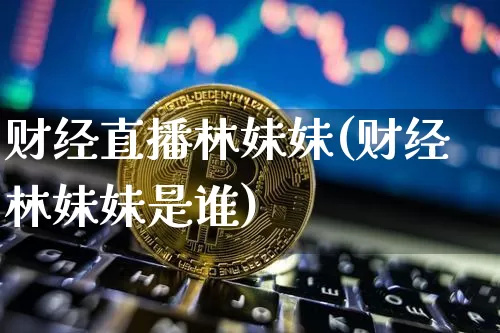 财经直播林妹妹(财经林妹妹是谁)_https://www.huakunhengjia.com_期货资讯_第1张