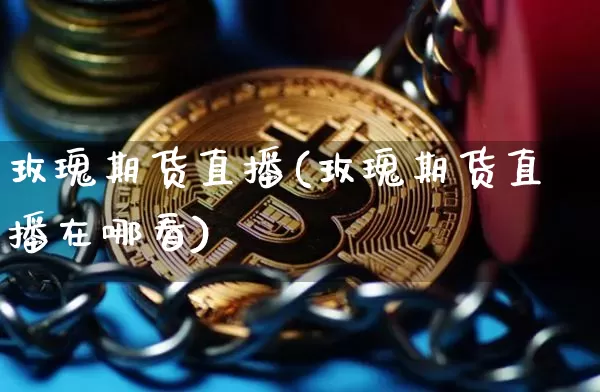 玫瑰期货直播(玫瑰期货直播在哪看)_https://www.huakunhengjia.com_期货资讯_第1张