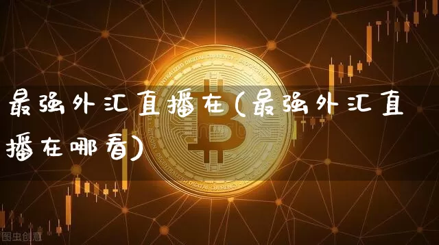 最强外汇直播在(最强外汇直播在哪看)_https://www.huakunhengjia.com_股票资讯_第1张