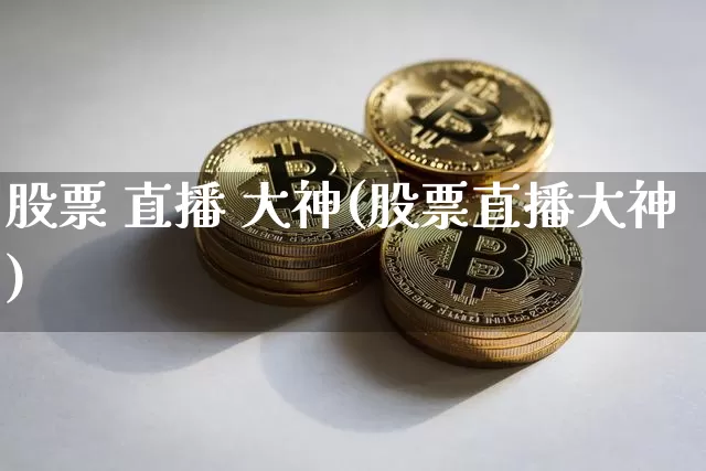 股票 直播 大神(股票直播大神)_https://www.huakunhengjia.com_金融资讯_第1张