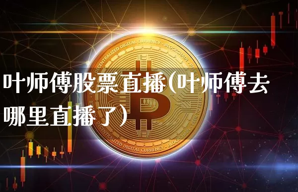 叶师傅股票直播(叶师傅去哪里直播了)_https://www.huakunhengjia.com_财经资讯_第1张
