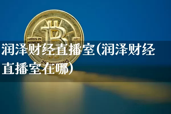 润泽财经直播室(润泽财经直播室在哪)_https://www.huakunhengjia.com_金融资讯_第1张