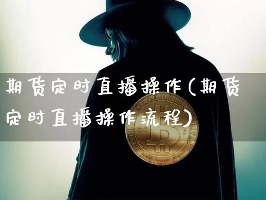 期货定时直播操作(期货定时直播操作流程)_https://www.huakunhengjia.com_股票资讯_第1张