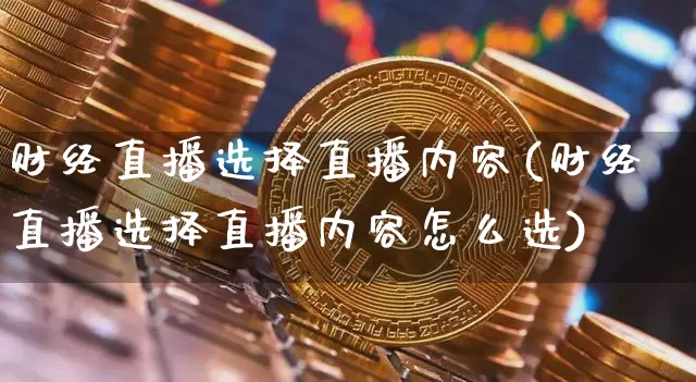 财经直播选择直播内容(财经直播选择直播内容怎么选)_https://www.huakunhengjia.com_金融资讯_第1张