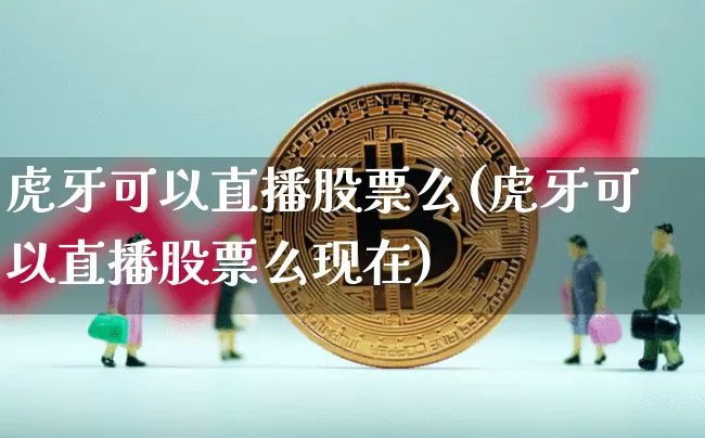 虎牙可以直播股票么(虎牙可以直播股票么现在)_https://www.huakunhengjia.com_金融资讯_第1张