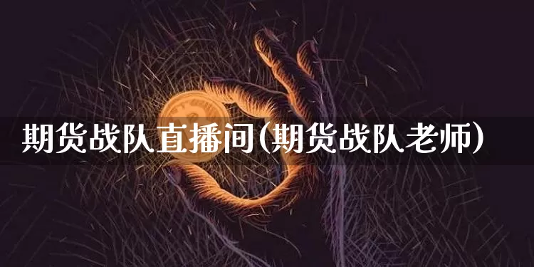 期货战队直播间(期货战队老师)_https://www.huakunhengjia.com_期货资讯_第1张