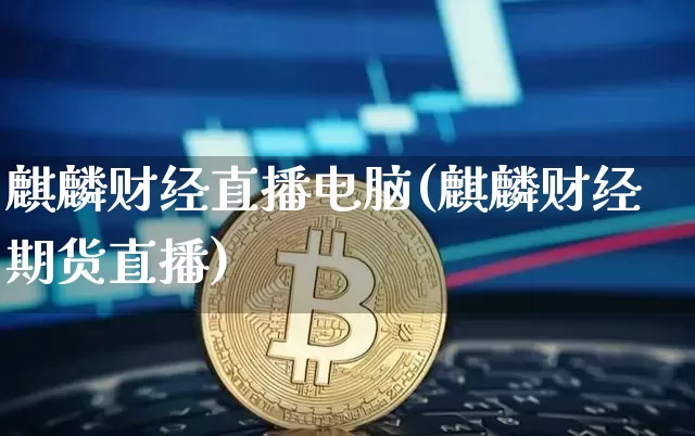 麒麟财经直播电脑(麒麟财经期货直播)_https://www.huakunhengjia.com_期货资讯_第1张