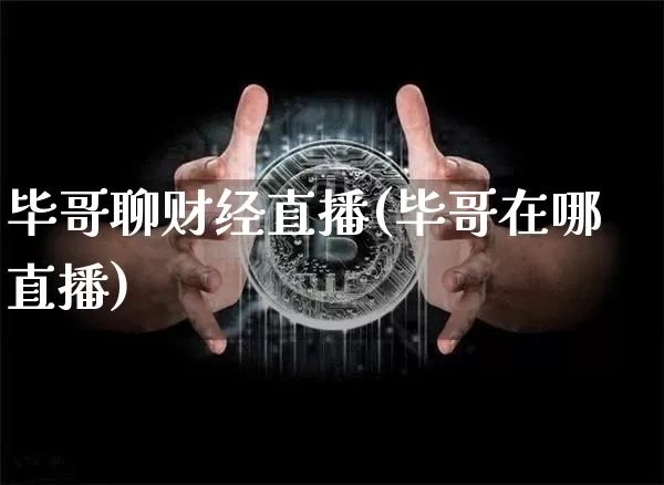 毕哥聊财经直播(毕哥在哪直播)_https://www.huakunhengjia.com_财经资讯_第1张