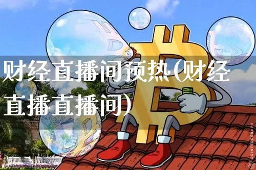 财经直播间预热(财经直播直播间)_https://www.huakunhengjia.com_财经资讯_第1张