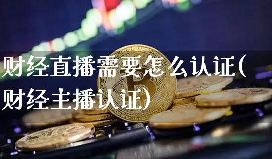 财经直播需要怎么认证(财经主播认证)_https://www.huakunhengjia.com_金融资讯_第1张