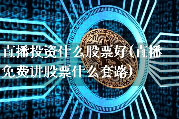 直播投资什么股票好(直播免费讲股票什么套路)_https://www.huakunhengjia.com_股票资讯_第1张