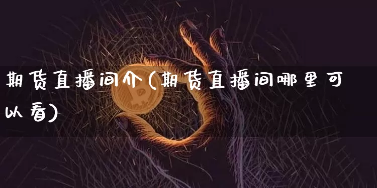 期货直播间介(期货直播间哪里可以看)_https://www.huakunhengjia.com_股票资讯_第1张