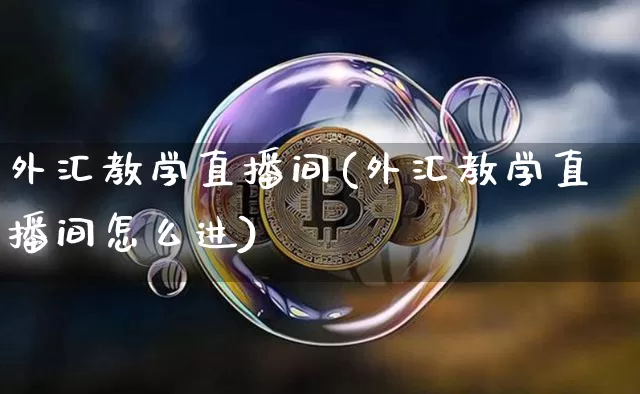 外汇教学直播间(外汇教学直播间怎么进)_https://www.huakunhengjia.com_金融资讯_第1张