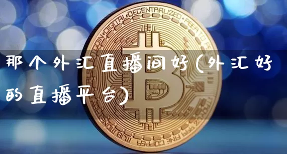 那个外汇直播间好(外汇好的直播平台)_https://www.huakunhengjia.com_金融资讯_第1张