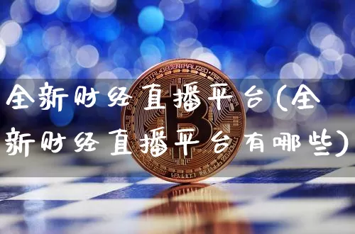 全新财经直播平台(全新财经直播平台有哪些)_https://www.huakunhengjia.com_金融资讯_第1张