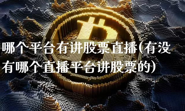 哪个平台有讲股票直播(有没有哪个直播平台讲股票的)_https://www.huakunhengjia.com_股票资讯_第1张