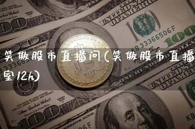 笑傲股市直播问(笑傲股市直播室12h)_https://www.huakunhengjia.com_股票资讯_第1张